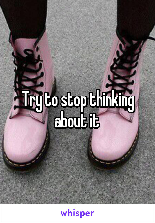 Try to stop thinking about it 