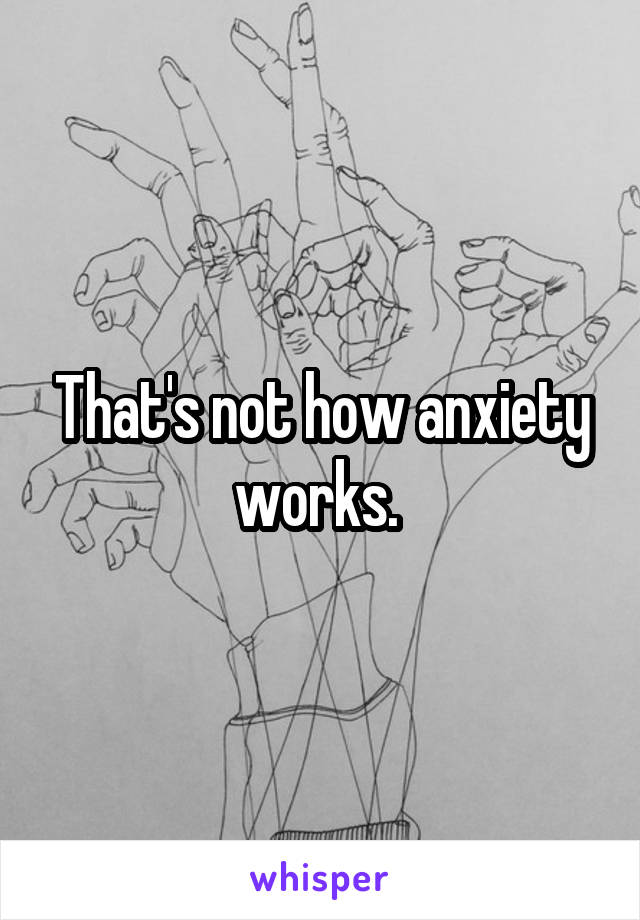That's not how anxiety works. 
