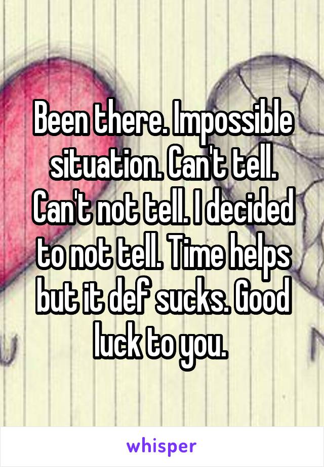 Been there. Impossible situation. Can't tell. Can't not tell. I decided to not tell. Time helps but it def sucks. Good luck to you. 