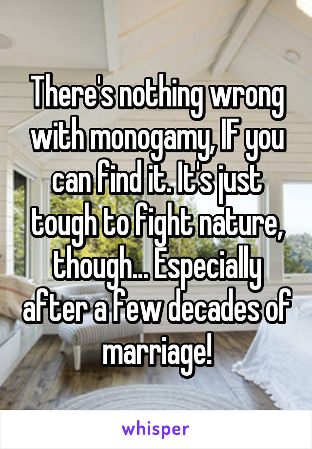 There's nothing wrong with monogamy, IF you can find it. It's just tough to fight nature, though... Especially after a few decades of marriage!