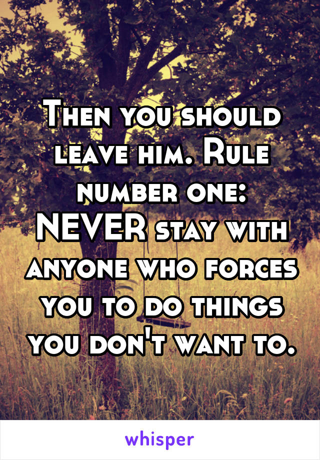 Then you should leave him. Rule number one: NEVER stay with anyone who forces you to do things you don't want to.