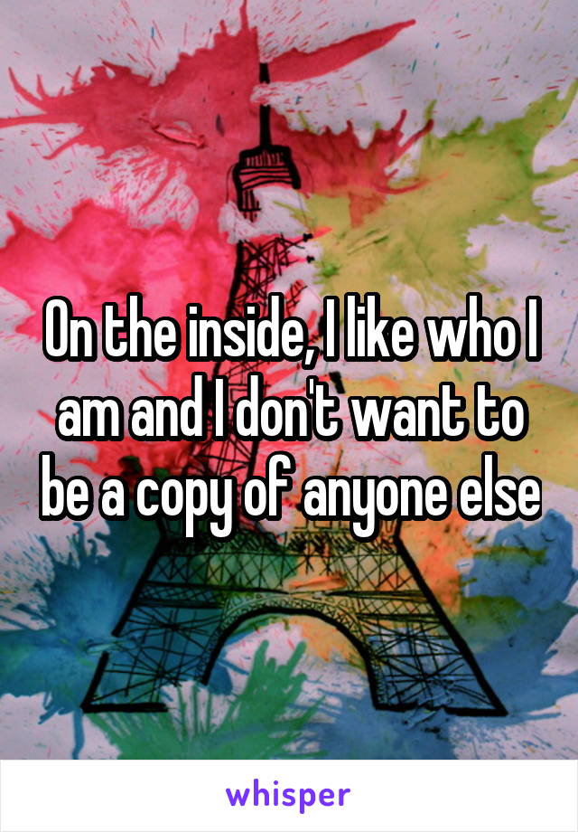On the inside, I like who I am and I don't want to be a copy of anyone else
