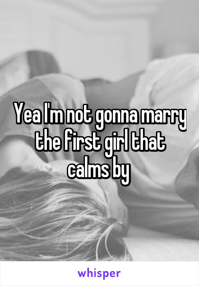 Yea I'm not gonna marry the first girl that calms by 