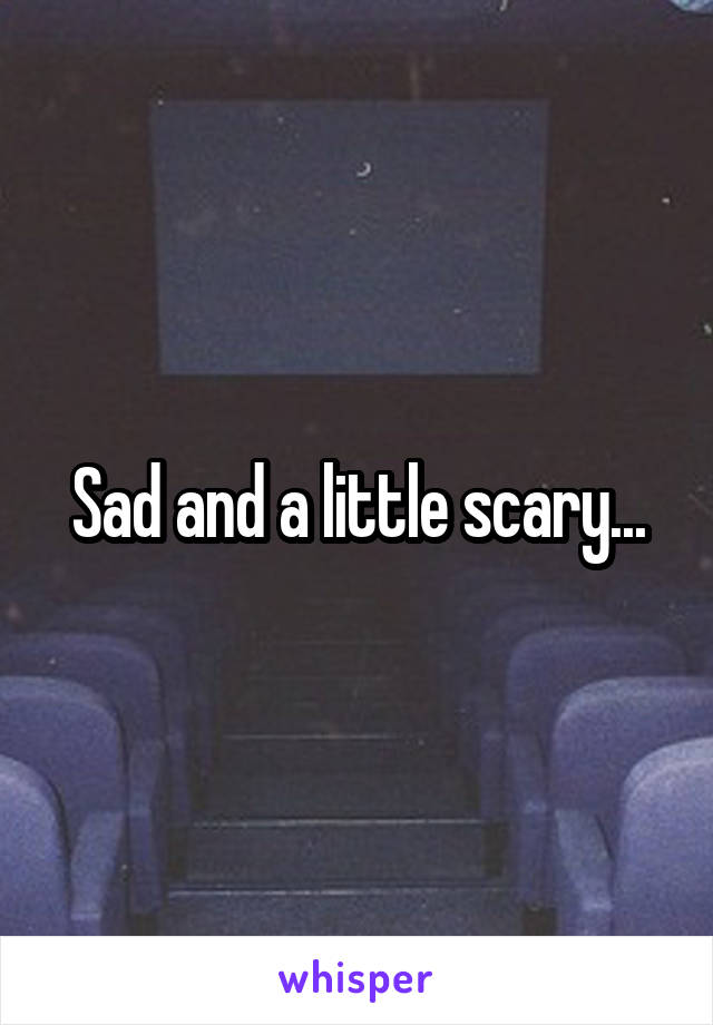 Sad and a little scary...