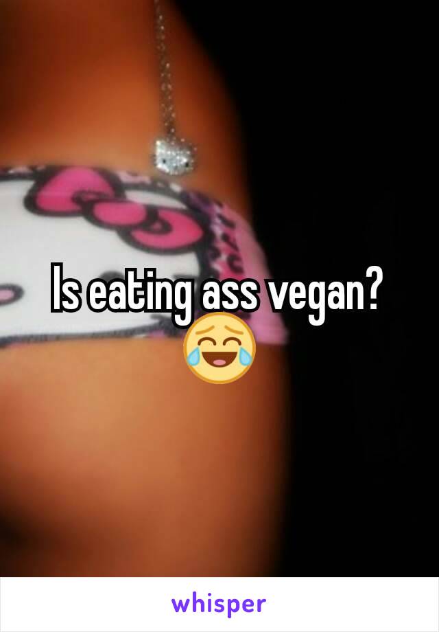 Is eating ass vegan? 😂