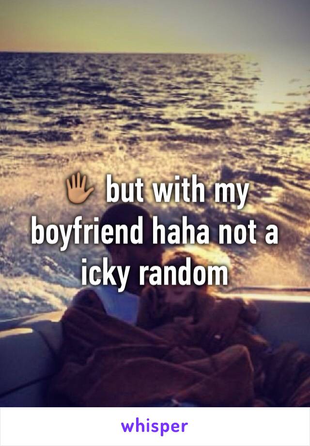 🖐🏽 but with my boyfriend haha not a icky random 