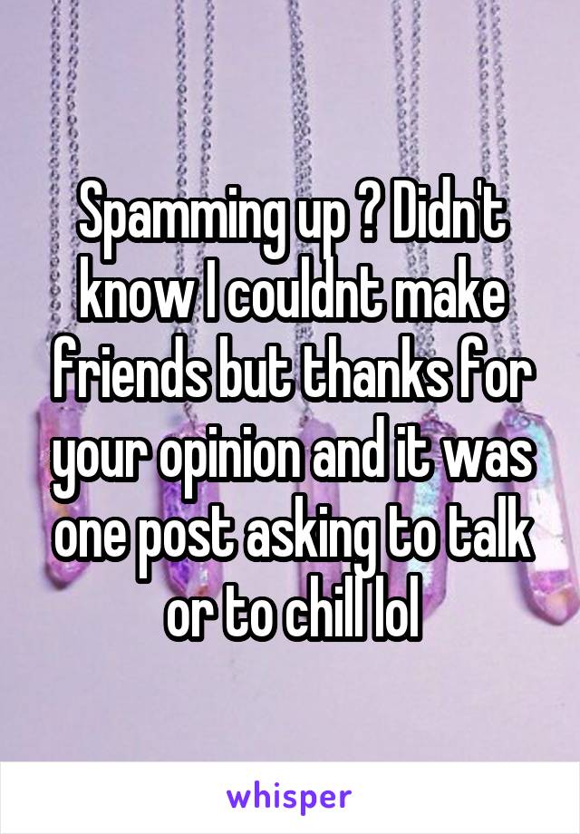 Spamming up ? Didn't know I couldnt make friends but thanks for your opinion and it was one post asking to talk or to chill lol