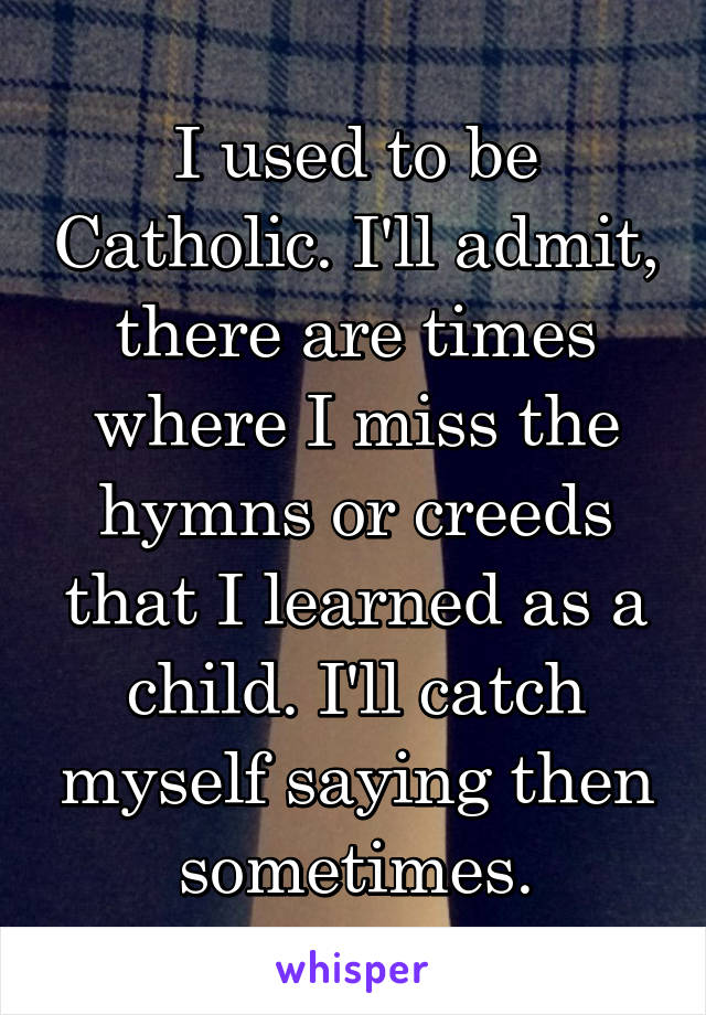 I used to be Catholic. I'll admit, there are times where I miss the hymns or creeds that I learned as a child. I'll catch myself saying then sometimes.