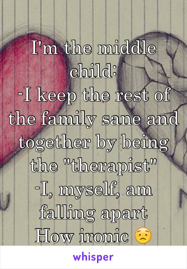 I'm the middle child:
-I keep the rest of the family sane and together by being the "therapist"
-I, myself, am falling apart
How ironic 😟