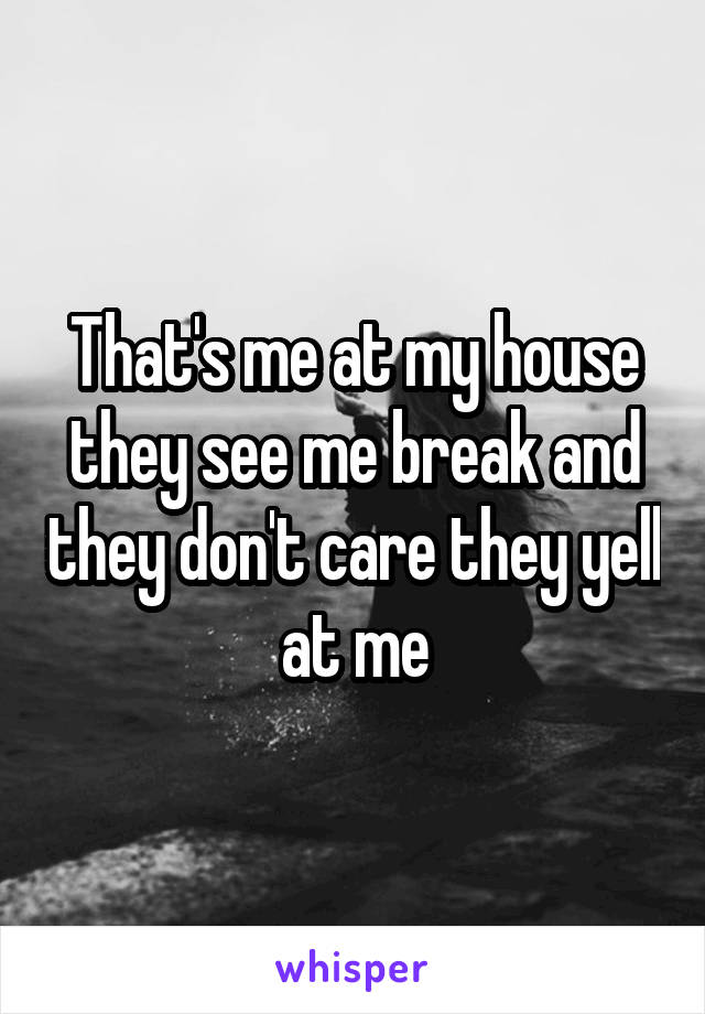 That's me at my house they see me break and they don't care they yell at me