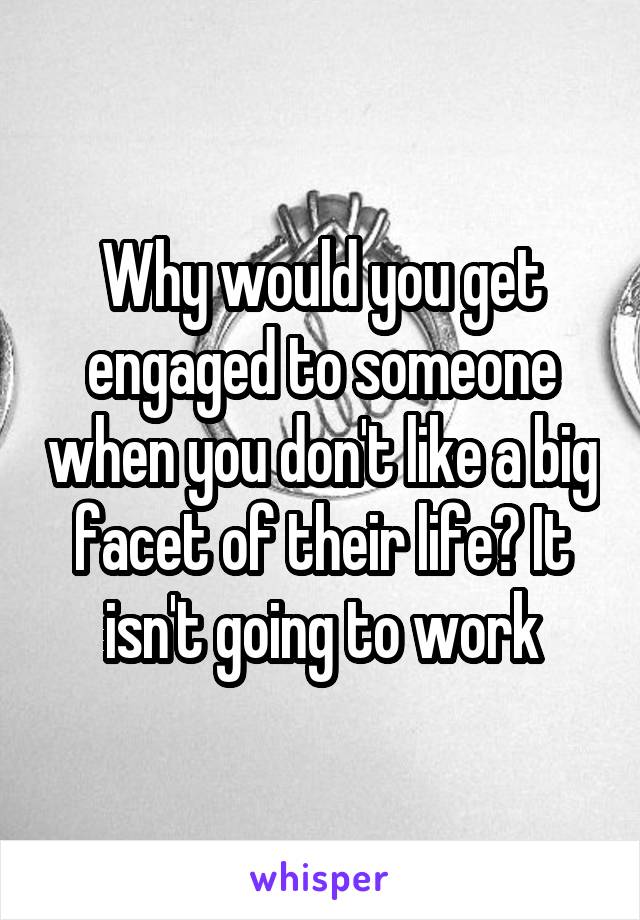 Why would you get engaged to someone when you don't like a big facet of their life? It isn't going to work
