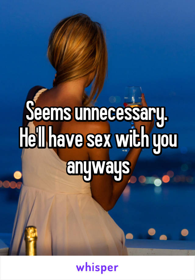 Seems unnecessary.  He'll have sex with you anyways