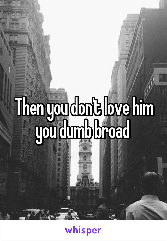 Then you don't love him you dumb broad 