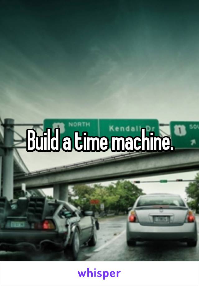 Build a time machine.