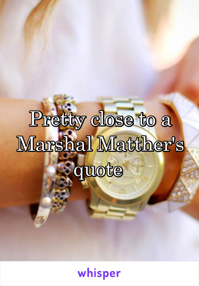 Pretty close to a Marshal Matther's quote 