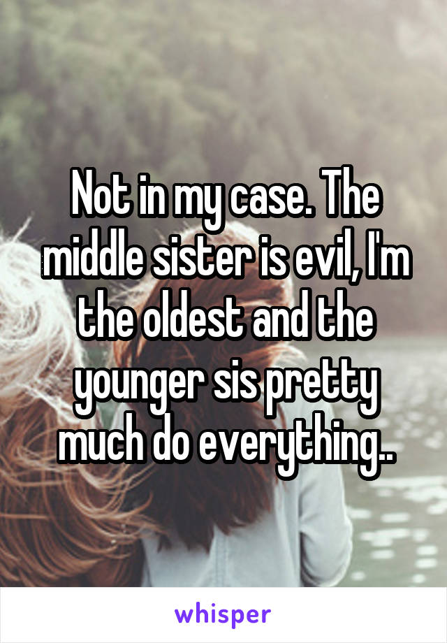 Not in my case. The middle sister is evil, I'm the oldest and the younger sis pretty much do everything..