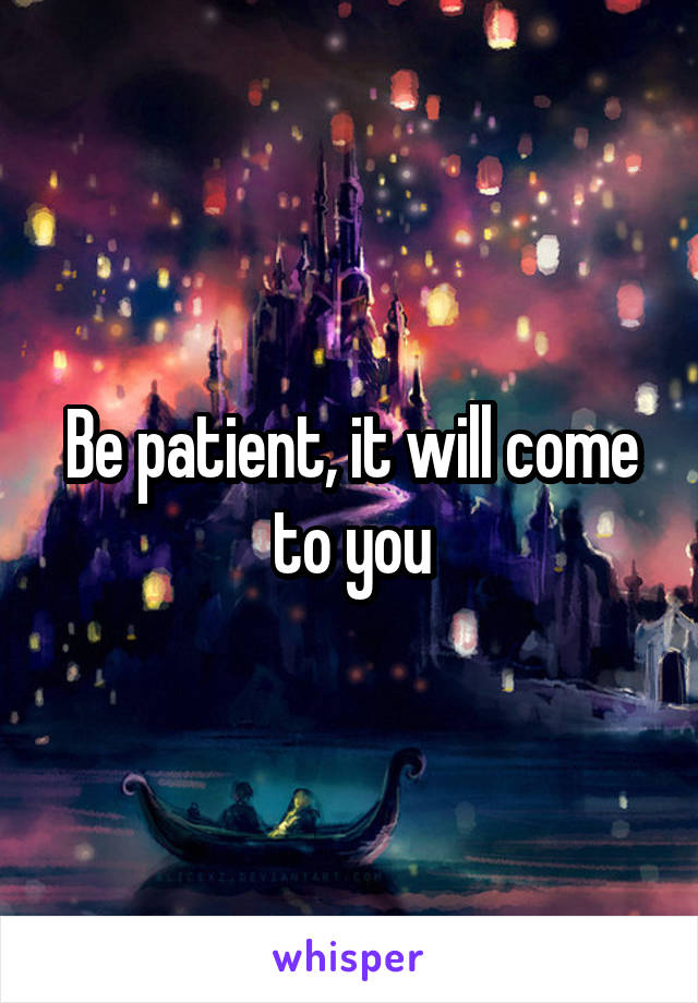 Be patient, it will come to you