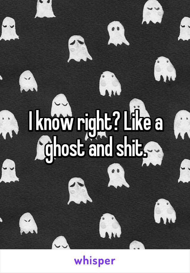 I know right? Like a ghost and shit.