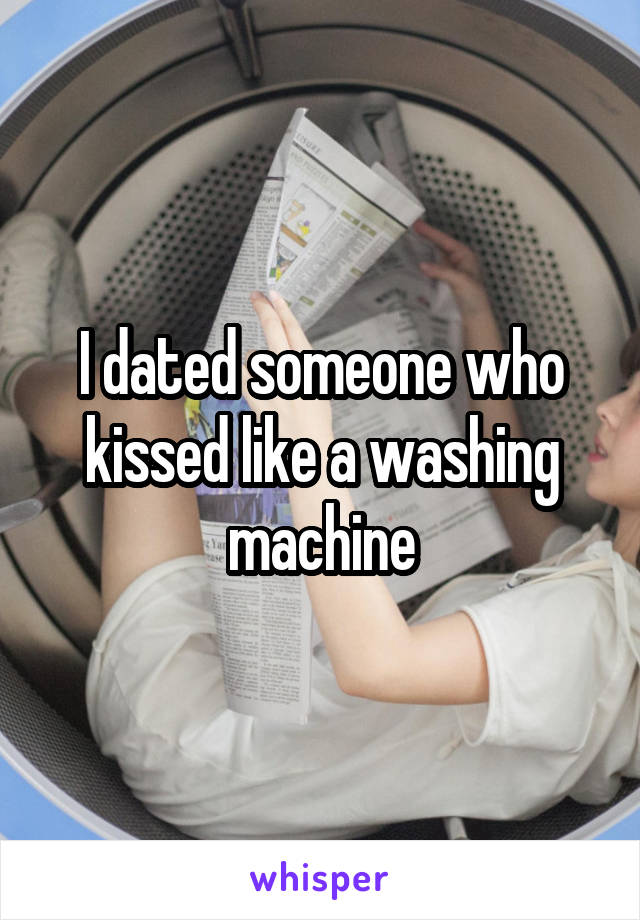 I dated someone who kissed like a washing machine