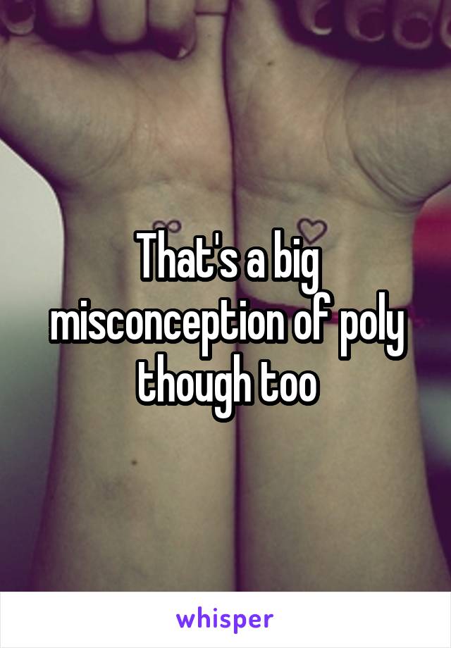 That's a big misconception of poly though too