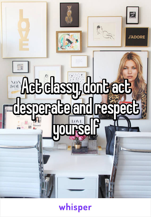 Act classy, dont act desperate and respect yourself