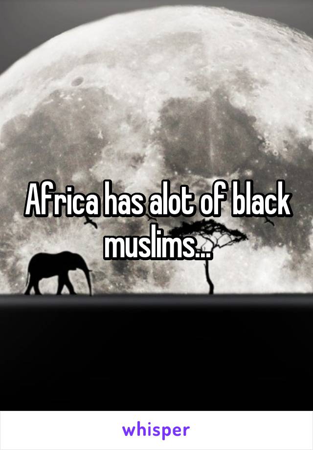 Africa has alot of black muslims...