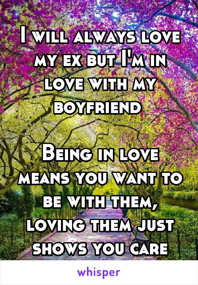 I will always love my ex but I'm in love with my boyfriend 

Being in love means you want to be with them, loving them just shows you care