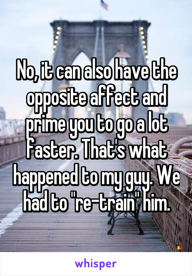 No, it can also have the opposite affect and prime you to go a lot faster. That's what happened to my guy. We had to "re-train" him.