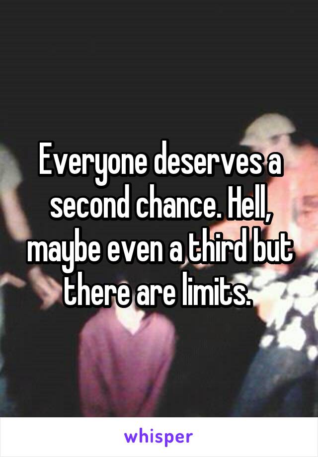 Everyone deserves a second chance. Hell, maybe even a third but there are limits. 