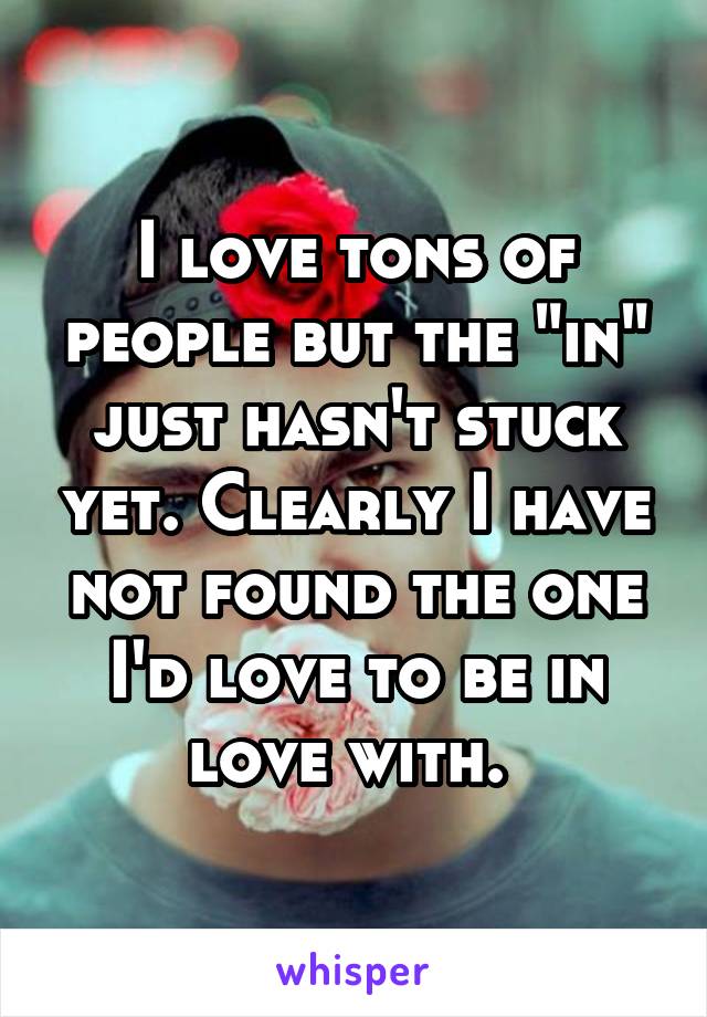 I love tons of people but the "in" just hasn't stuck yet. Clearly I have not found the one I'd love to be in love with. 