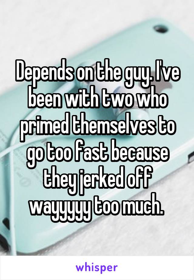 Depends on the guy. I've been with two who primed themselves to go too fast because they jerked off wayyyyy too much. 