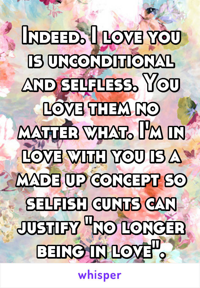 Indeed. I love you is unconditional and selfless. You love them no matter what. I'm in love with you is a made up concept so selfish cunts can justify "no longer being in love".