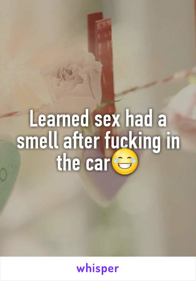 Learned sex had a smell after fucking in the car😂