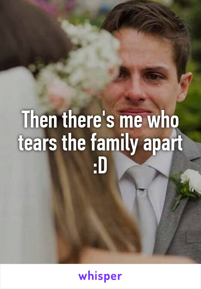 Then there's me who tears the family apart :D