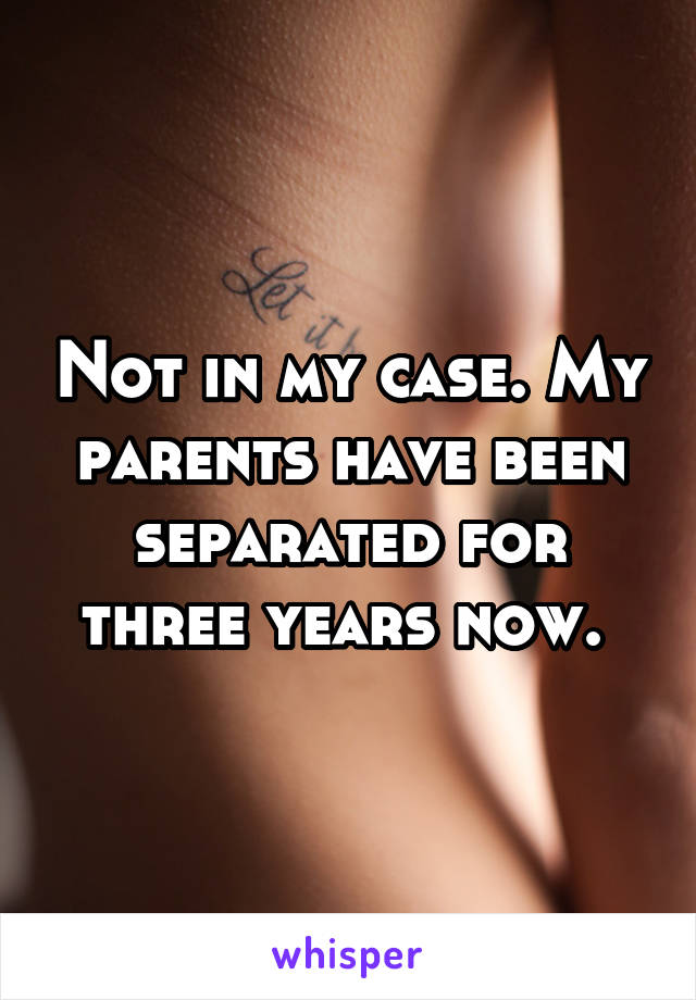 Not in my case. My parents have been separated for three years now. 