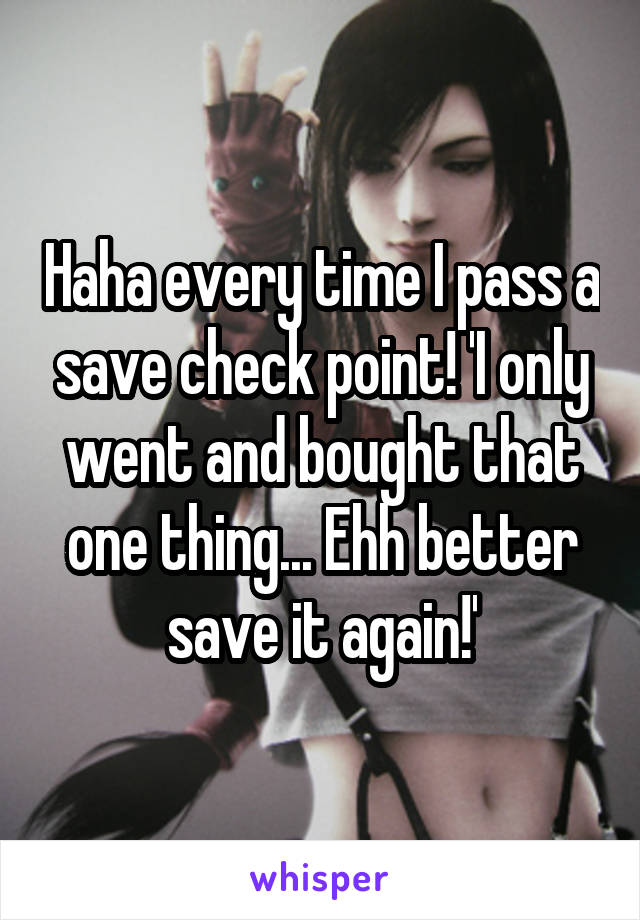 Haha every time I pass a save check point! 'I only went and bought that one thing... Ehh better save it again!'