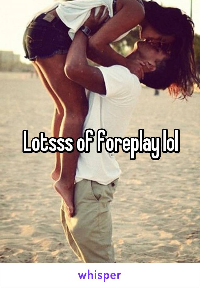 Lotsss of foreplay lol