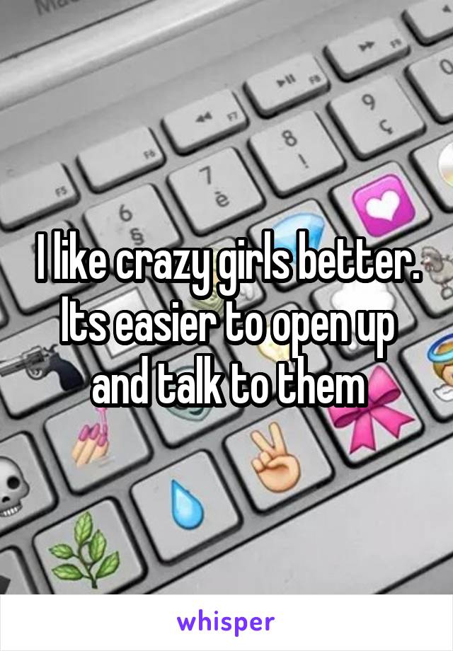 I like crazy girls better. Its easier to open up and talk to them