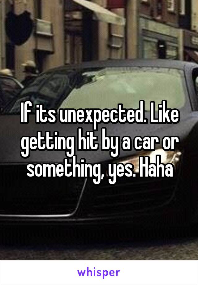 If its unexpected. Like getting hit by a car or something, yes. Haha