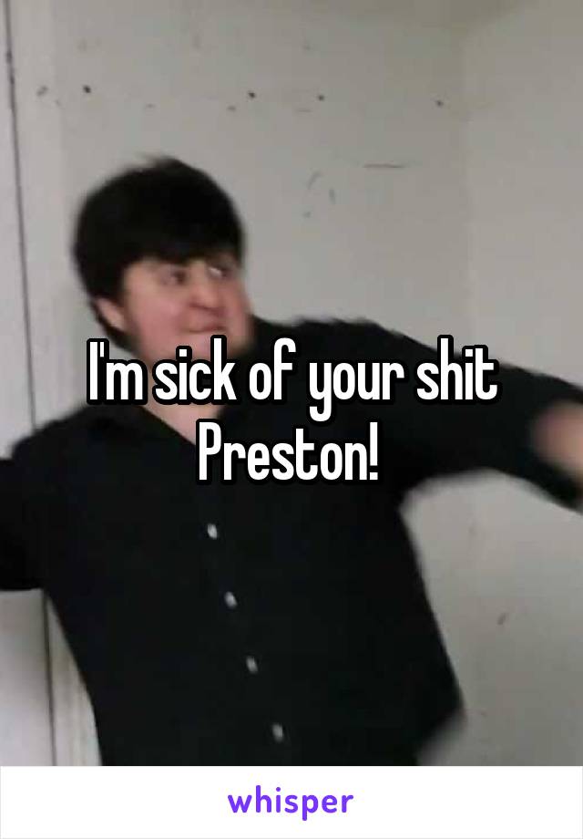 I'm sick of your shit Preston! 