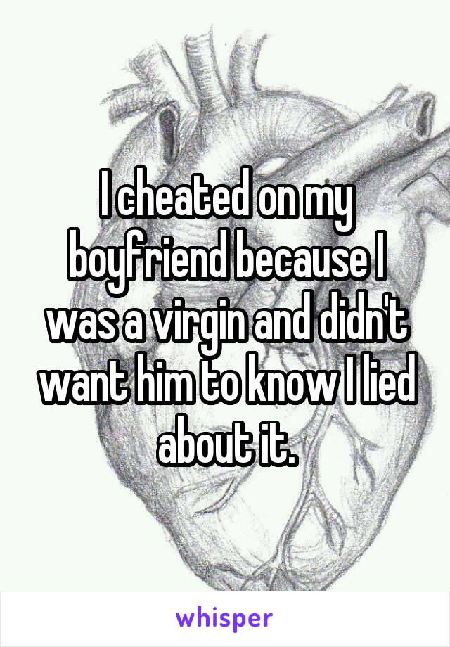 I cheated on my boyfriend because I was a virgin and didn't want him to know I lied about it.