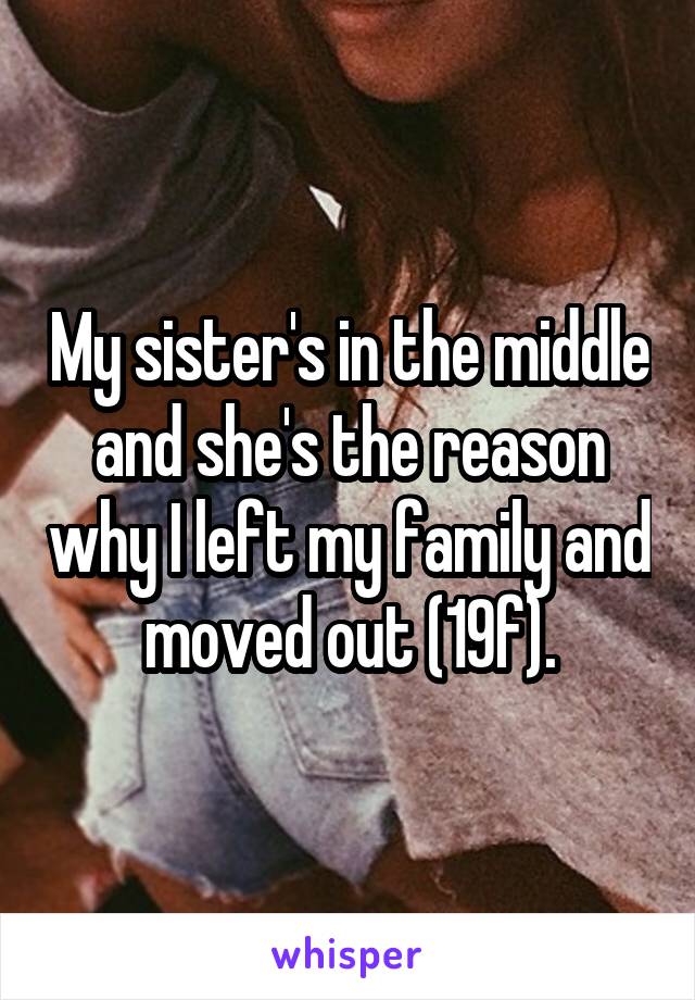 My sister's in the middle and she's the reason why I left my family and moved out (19f).