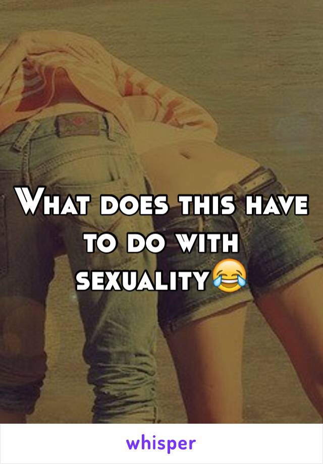 What does this have to do with sexuality😂