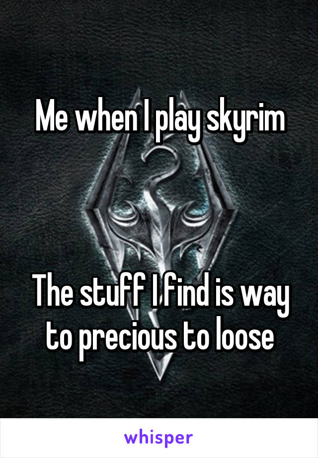 Me when I play skyrim



The stuff I find is way to precious to loose