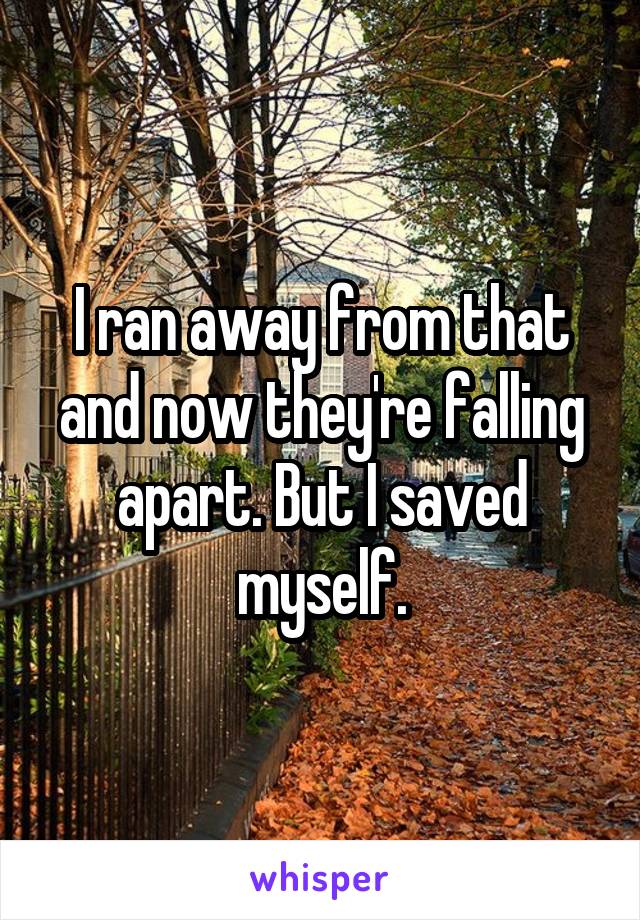 I ran away from that and now they're falling apart. But I saved myself.