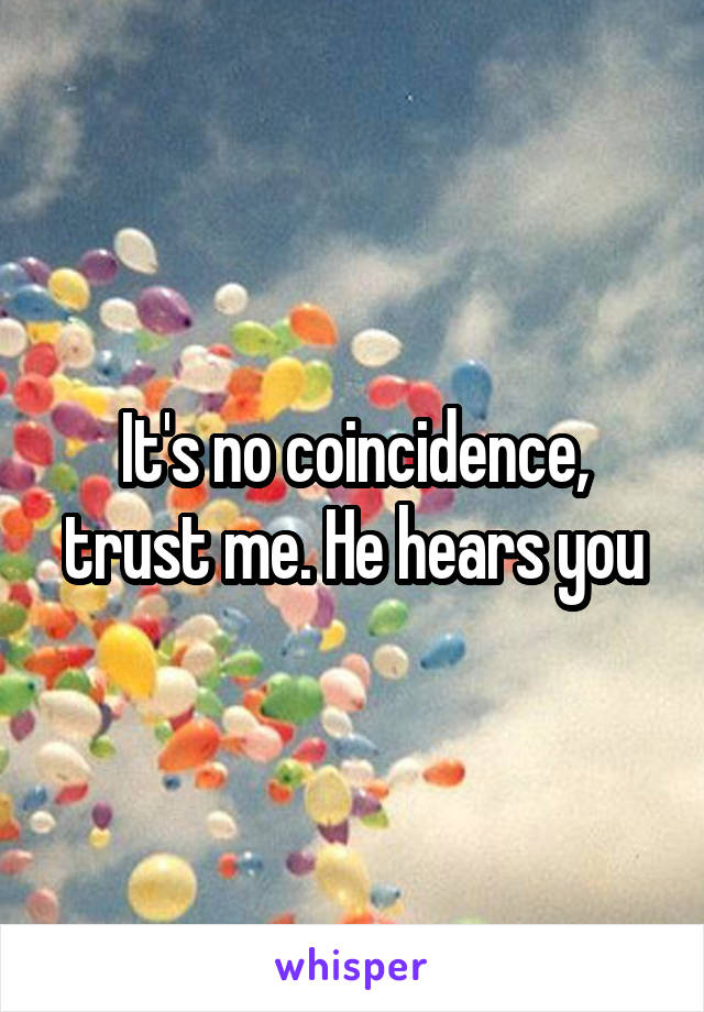 It's no coincidence, trust me. He hears you