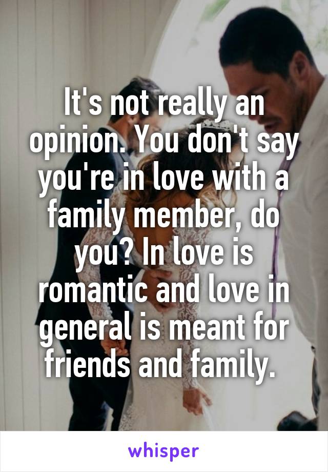 It's not really an opinion. You don't say you're in love with a family member, do you? In love is romantic and love in general is meant for friends and family. 