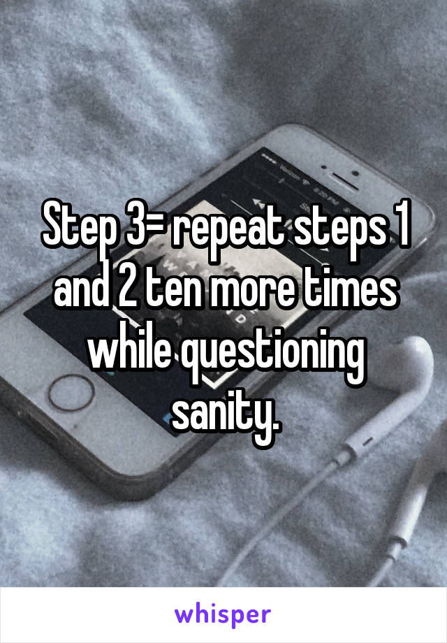 Step 3= repeat steps 1 and 2 ten more times while questioning sanity.