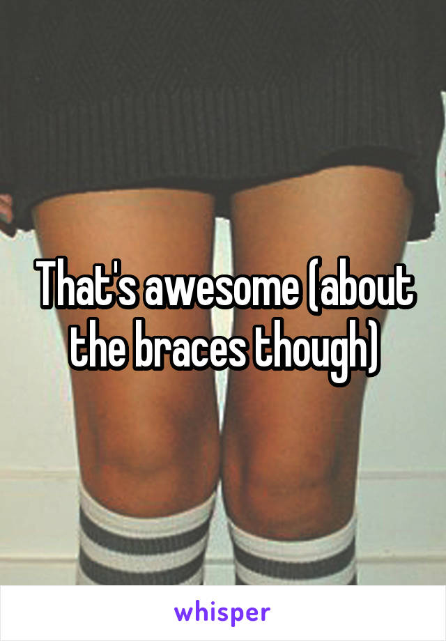 That's awesome (about the braces though)