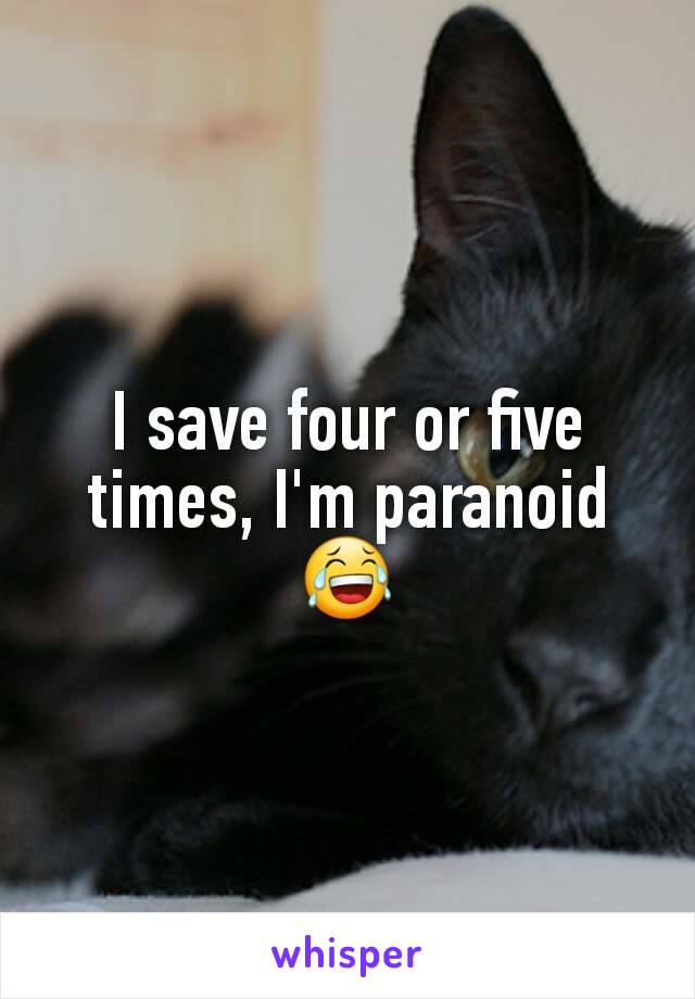 I save four or five times, I'm paranoid 😂